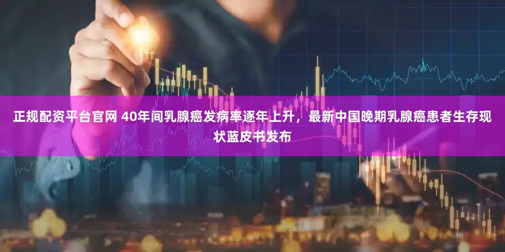 正规配资平台官网 40年间乳腺癌发病率逐年上升，最新中国晚期乳腺癌患者生存现状蓝皮书发布