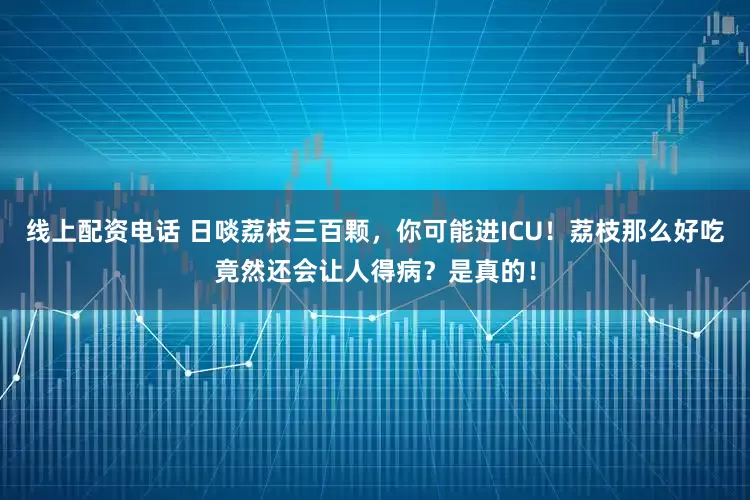 线上配资电话 日啖荔枝三百颗，你可能进ICU！荔枝那么好吃竟然还会让人得病？是真的！