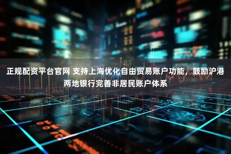 正规配资平台官网 支持上海优化自由贸易账户功能，鼓励沪港两地银行完善非居民账户体系