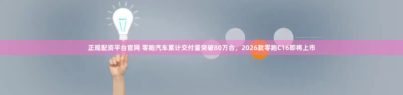 正规配资平台官网 零跑汽车累计交付量突破80万台，2026款零跑C16即将上市