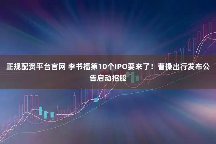 正规配资平台官网 李书福第10个IPO要来了！曹操出行发布公告启动招股