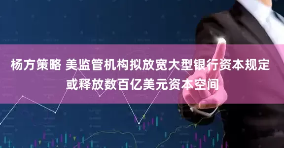 杨方策略 美监管机构拟放宽大型银行资本规定 或释放数百亿美元资本空间