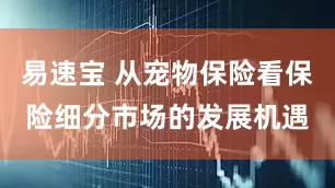 易速宝 从宠物保险看保险细分市场的发展机遇