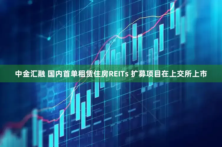 中金汇融 国内首单租赁住房REITs 扩募项目在上交所上市