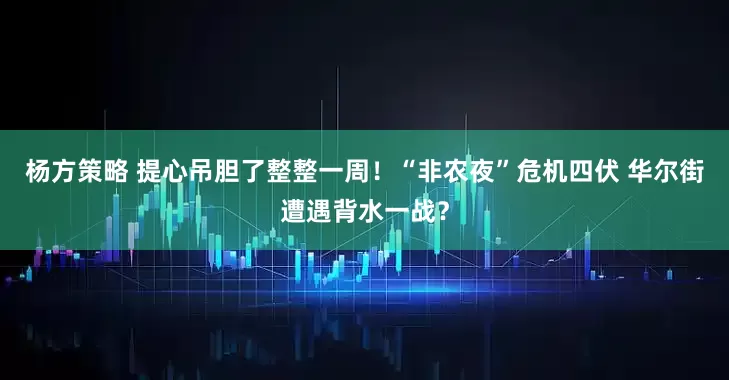 杨方策略 提心吊胆了整整一周！“非农夜”危机四伏 华尔街遭遇背水一战？