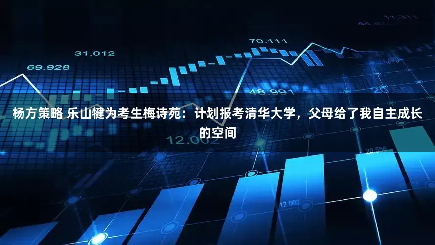 杨方策略 乐山犍为考生梅诗苑：计划报考清华大学，父母给了我自主成长的空间