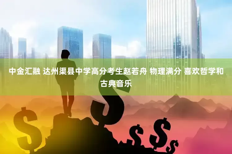 中金汇融 达州渠县中学高分考生赵若舟 物理满分 喜欢哲学和古典音乐