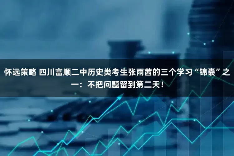 怀远策略 四川富顺二中历史类考生张雨茜的三个学习“锦囊”之一：不把问题留到第二天！