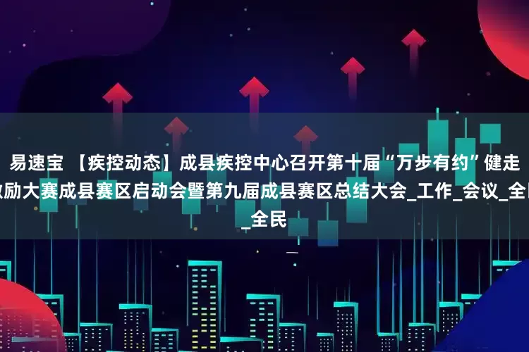易速宝 【疾控动态】成县疾控中心召开第十届“万步有约”健走激励大赛成县赛区启动会暨第九届成县赛区总结大会_工作_会议_全民