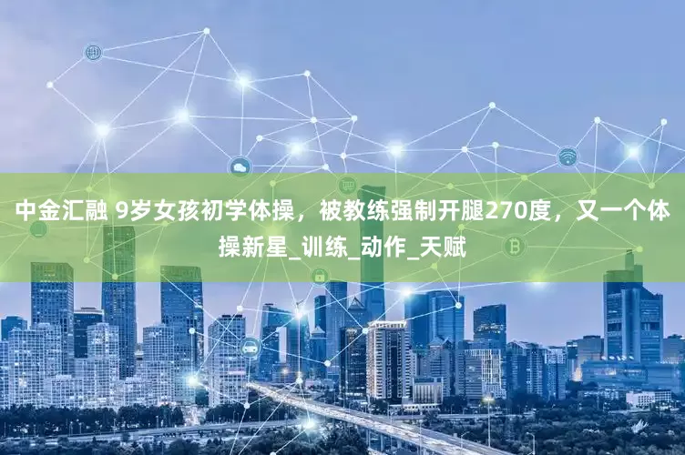 中金汇融 9岁女孩初学体操，被教练强制开腿270度，又一个体操新星_训练_动作_天赋