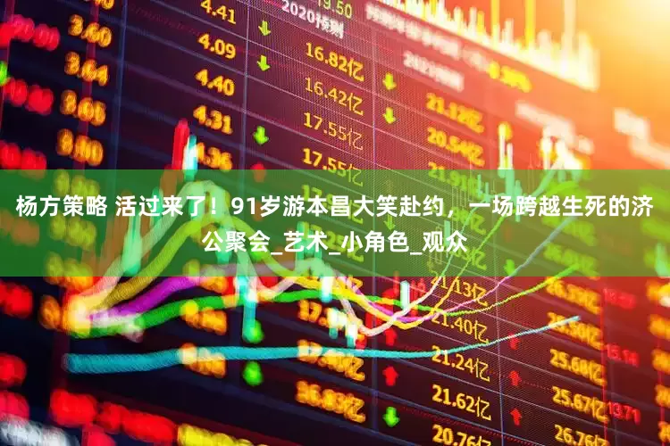 杨方策略 活过来了！91岁游本昌大笑赴约，一场跨越生死的济公聚会_艺术_小角色_观众