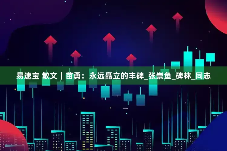 易速宝 散文｜苗勇：永远矗立的丰碑_张崇鱼_碑林_同志