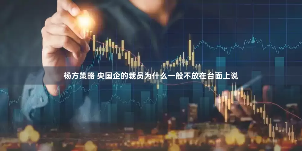 杨方策略 央国企的裁员为什么一般不放在台面上说