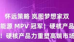 怀远策略 岚图梦想家双周蝉联新能源 MPV 冠军！硬核产品力重塑高端市场格局