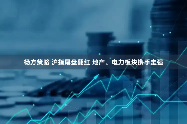 杨方策略 沪指尾盘翻红 地产、电力板块携手走强