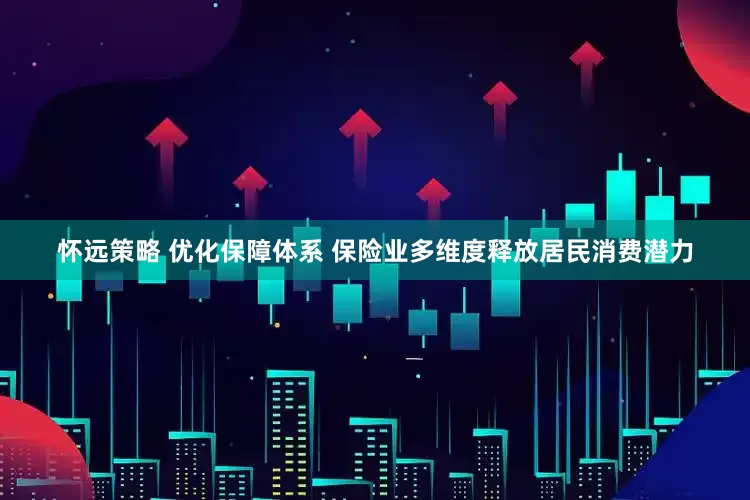 怀远策略 优化保障体系 保险业多维度释放居民消费潜力