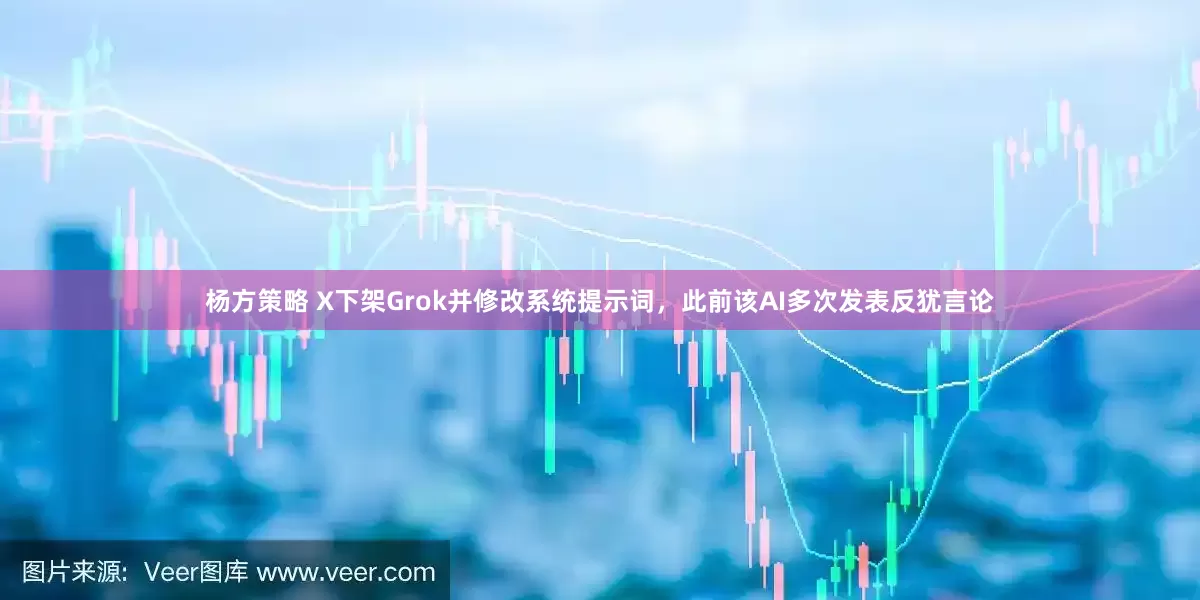 杨方策略 X下架Grok并修改系统提示词，此前该AI多次发表反犹言论