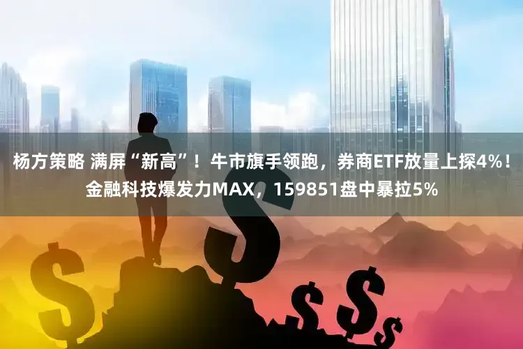 杨方策略 满屏“新高”！牛市旗手领跑，券商ETF放量上探4%！金融科技爆发力MAX，159851盘中暴拉5%