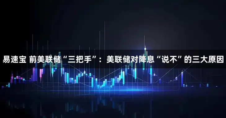 易速宝 前美联储“三把手”：美联储对降息“说不”的三大原因