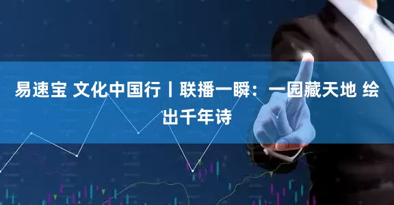 易速宝 文化中国行丨联播一瞬：一园藏天地 绘出千年诗
