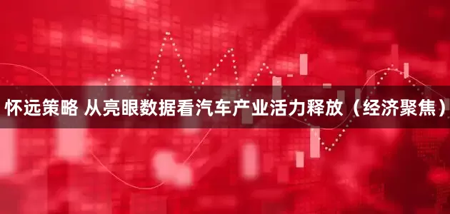 怀远策略 从亮眼数据看汽车产业活力释放（经济聚焦）