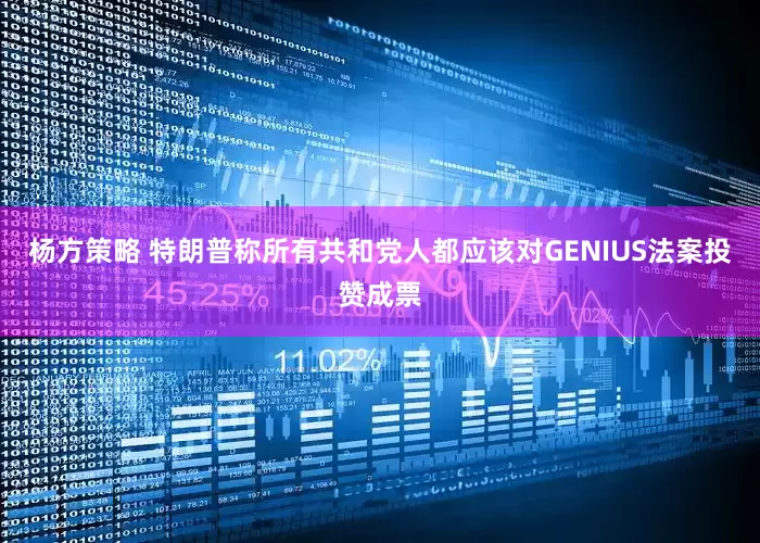 杨方策略 特朗普称所有共和党人都应该对GENIUS法案投赞成票