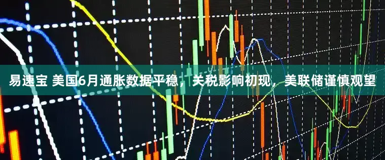 易速宝 美国6月通胀数据平稳，关税影响初现，美联储谨慎观望