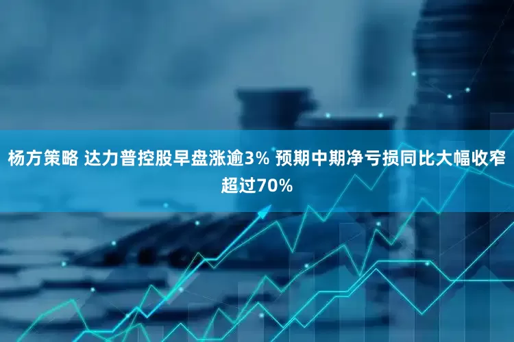 杨方策略 达力普控股早盘涨逾3% 预期中期净亏损同比大幅收窄超过70%