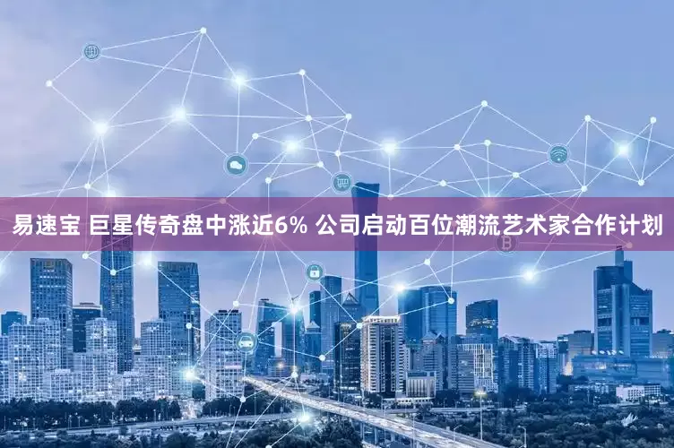 易速宝 巨星传奇盘中涨近6% 公司启动百位潮流艺术家合作计划