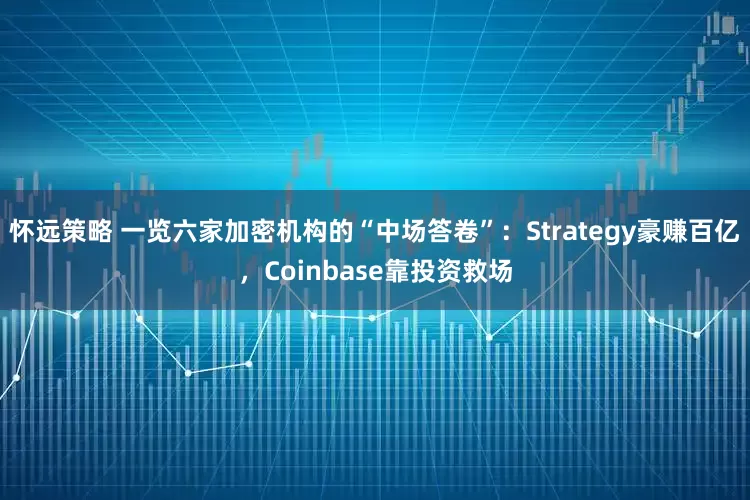 怀远策略 一览六家加密机构的“中场答卷”：Strategy豪赚百亿，Coinbase靠投资救场