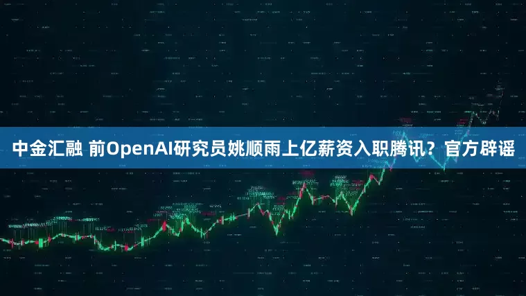 中金汇融 前OpenAI研究员姚顺雨上亿薪资入职腾讯？官方辟谣