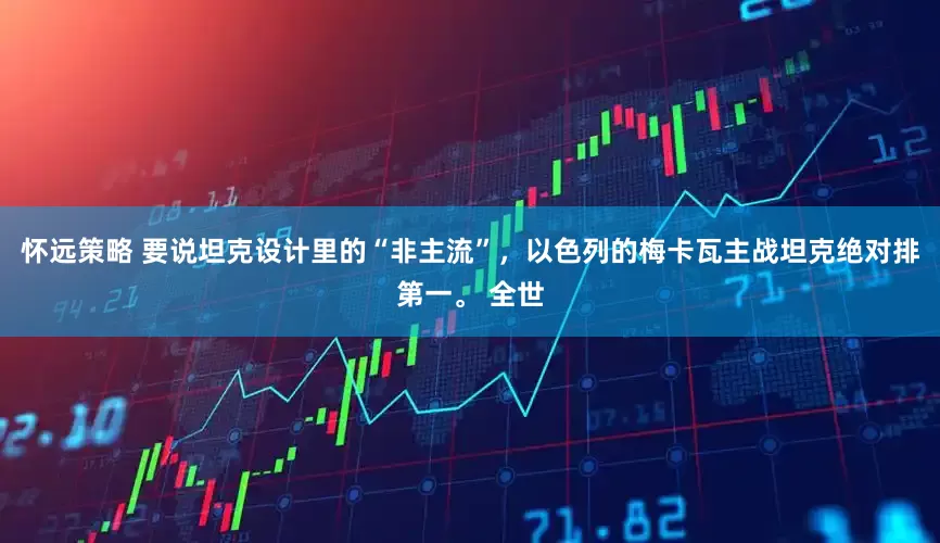 怀远策略 要说坦克设计里的“非主流”，以色列的梅卡瓦主战坦克绝对排第一。 全世