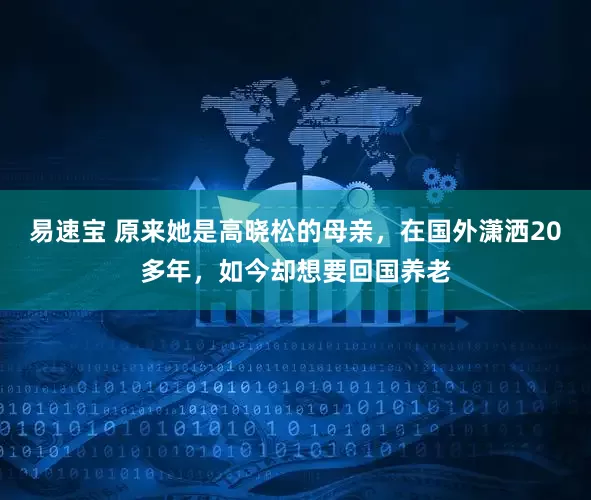 易速宝 原来她是高晓松的母亲，在国外潇洒20多年，如今却想要回国养老