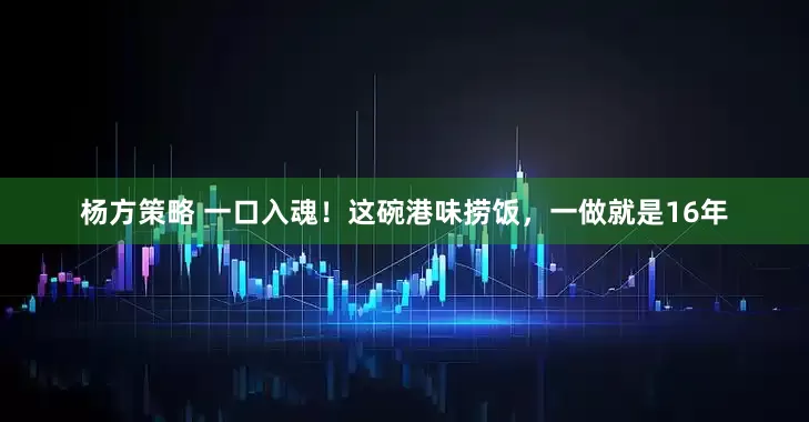 杨方策略 一口入魂！这碗港味捞饭，一做就是16年