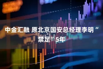中金汇融 原北京国安总经理李明“禁足”5年